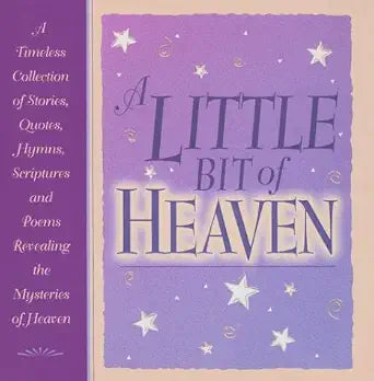 A Little Bit of Heaven: A Timeless Collection of Stories, Quotes, Hymns, Scriptures and Poems Revealing the Mysteries of Heaven cover image